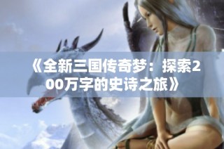 《全新三国传奇梦：探索200万字的史诗之旅》