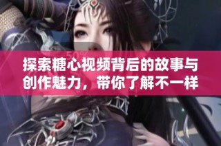 探索糖心视频背后的故事与创作魅力，带你了解不一样的视听体验