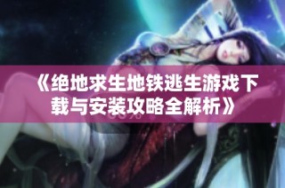 《绝地求生地铁逃生游戏下载与安装攻略全解析》