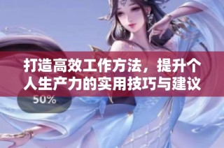 打造高效工作方法，提升个人生产力的实用技巧与建议