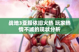 战地3亚服依旧火热 玩家热情不减的现状分析