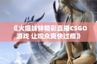 《火爆妹妹精彩直播CSGO游戏 让观众爽快过瘾》