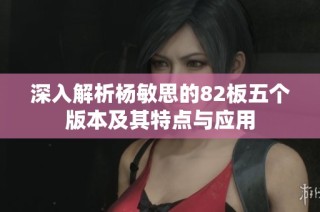 深入解析杨敏思的82板五个版本及其特点与应用