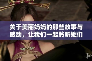关于美丽妈妈的那些故事与感动，让我们一起聆听她们的心声与经历