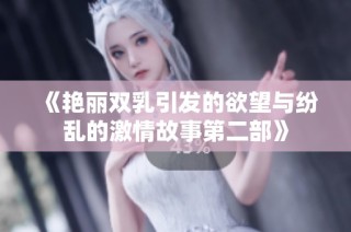 《艳丽双乳引发的欲望与纷乱的激情故事第二部》