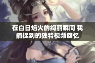 在白日焰火的绚丽瞬间 我捕捉到的独特视频回忆