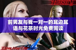 前男友与我一对一的耳边耳语与花茶时光免费阅读