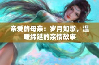 亲爱的母亲：岁月如歌，温暖绵延的亲情故事