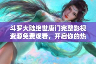 斗罗大陆绝世唐门完整影视资源免费观看，开启你的热血冒险之旅