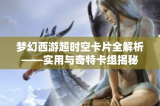 梦幻西游超时空卡片全解析——实用与奇特卡组揭秘