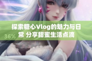 探索糖心Vlog的魅力与日常 分享甜蜜生活点滴