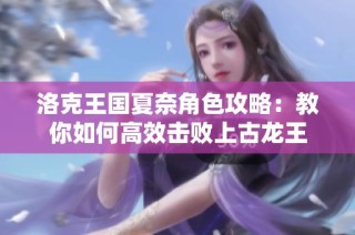 洛克王国夏奈角色攻略：教你如何高效击败上古龙王