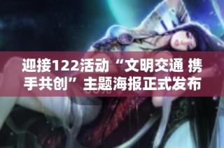 迎接122活动“文明交通 携手共创”主题海报正式发布，传递安全出行新理念与温暖关怀