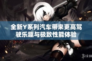 全新Y系列汽车带来更高驾驶乐趣与极致性能体验