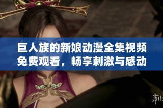 巨人族的新娘动漫全集视频免费观看，畅享刺激与感动的精彩故事