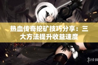 热血传奇挖矿技巧分享：三大方法提升收益速度