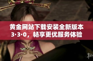 黄金网站下载安装全新版本3·3·0，畅享更优服务体验