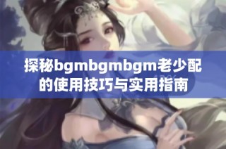 探秘bgmbgmbgm老少配的使用技巧与实用指南