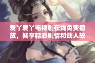 爱丫爱丫电视剧在线免费播放，畅享精彩剧情和动人故事。