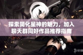 探索简化星神的魅力，加入聊天群同好作品推荐指南