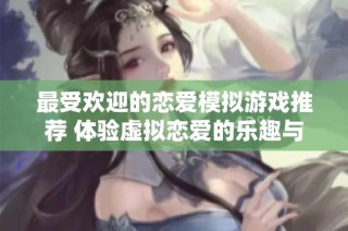最受欢迎的恋爱模拟游戏推荐 体验虚拟恋爱的乐趣与浪漫