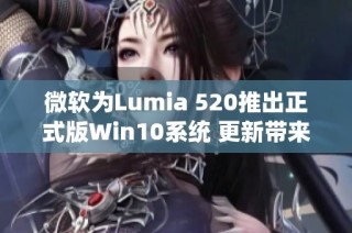 微软为Lumia 520推出正式版Win10系统 更新带来全新体验与功能解析