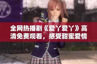全网热播剧《爱丫爱丫》高清免费观看，感受甜蜜爱情故事的魅力