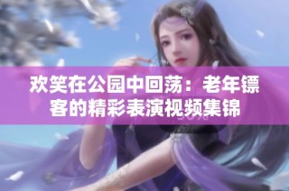 欢笑在公园中回荡：老年镖客的精彩表演视频集锦