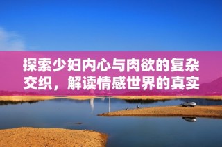 探索少妇内心与肉欲的复杂交织，解读情感世界的真实故事