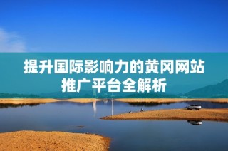提升国际影响力的黄冈网站推广平台全解析