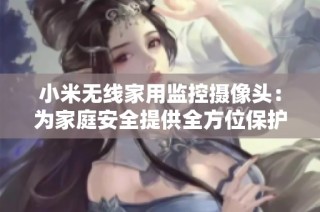 小米无线家用监控摄像头：为家庭安全提供全方位保护的智能选择