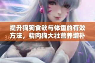 提升狗狗食欲与体重的有效方法，精肉狗大壮营养增补策略