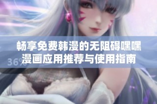 畅享免费韩漫的无阻碍嘿嘿漫画应用推荐与使用指南