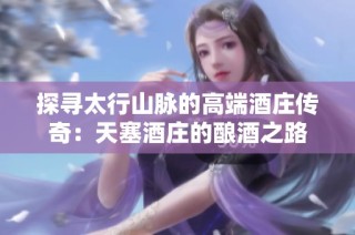 探寻太行山脉的高端酒庄传奇：天塞酒庄的酿酒之路