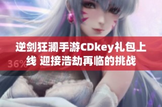 逆剑狂澜手游CDkey礼包上线 迎接浩劫再临的挑战
