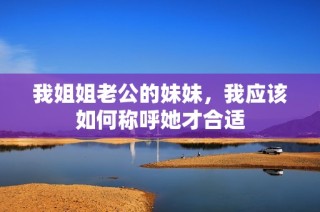 我姐姐老公的妹妹，我应该如何称呼她才合适