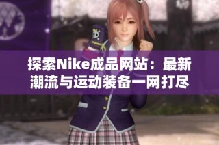 探索Nike成品网站：最新潮流与运动装备一网打尽