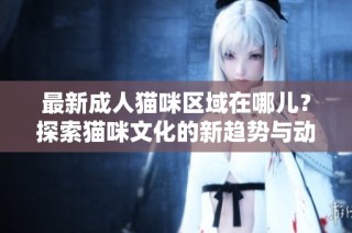 最新成人猫咪区域在哪儿？探索猫咪文化的新趋势与动态。