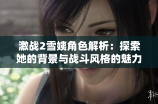 激战2雪姨角色解析：探索她的背景与战斗风格的魅力