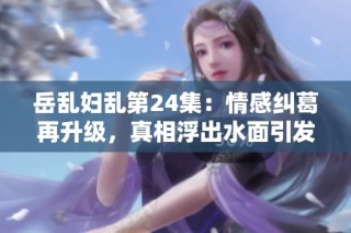 岳乱妇乱第24集：情感纠葛再升级，真相浮出水面引发风波