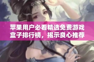 苹果用户必看精选免费游戏盒子排行榜，揭示良心推荐的游戏应用合集