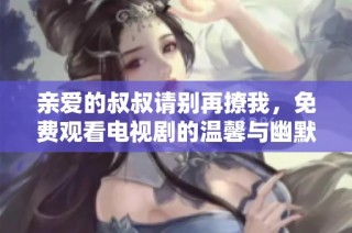 亲爱的叔叔请别再撩我，免费观看电视剧的温馨与幽默探索