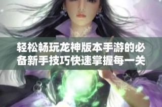 轻松畅玩龙神版本手游的必备新手技巧快速掌握每一关！