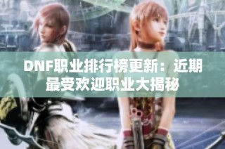 DNF职业排行榜更新：近期最受欢迎职业大揭秘