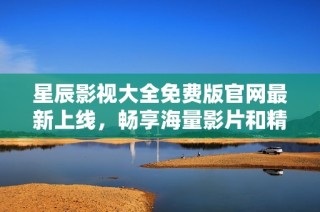 星辰影视大全免费版官网最新上线，畅享海量影片和精彩内容!