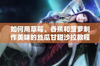 如何用草莓、香蕉和菠萝制作美味的丝瓜甘甜沙拉教程