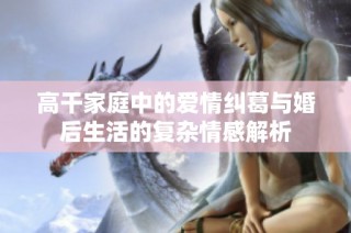 高干家庭中的爱情纠葛与婚后生活的复杂情感解析