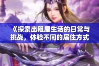 《探索出租屋生活的日常与挑战，体验不同的居住方式》