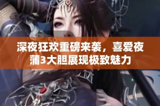 深夜狂欢重磅来袭，喜爱夜蒲3大胆展现极致魅力