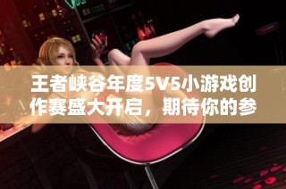 王者峡谷年度5V5小游戏创作赛盛大开启，期待你的参与与挑战
